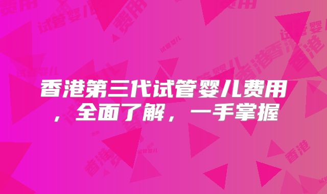香港第三代试管婴儿费用，全面了解，一手掌握