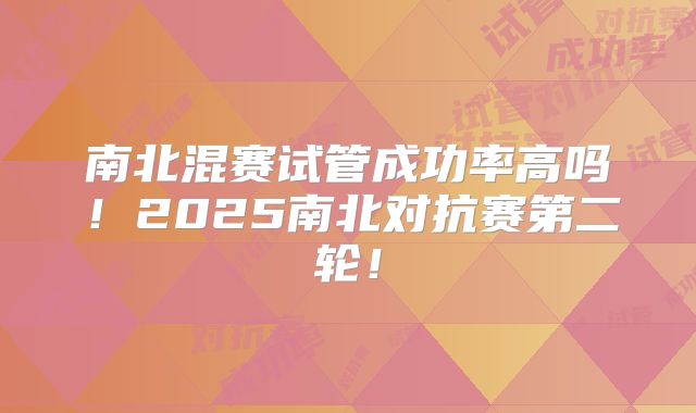 南北混赛试管成功率高吗！2025南北对抗赛第二轮！