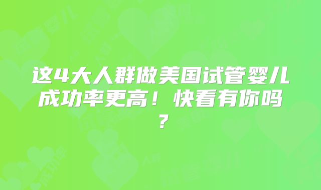 这4大人群做美国试管婴儿成功率更高！快看有你吗？