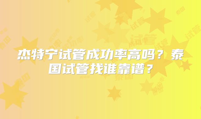 杰特宁试管成功率高吗？泰国试管找谁靠谱？