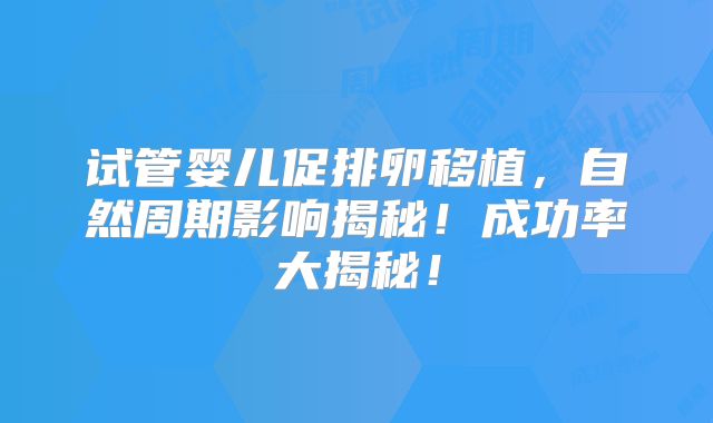试管婴儿促排卵移植，自然周期影响揭秘！成功率大揭秘！