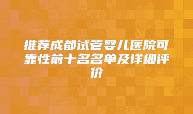 推荐成都试管婴儿医院可靠性前十名名单及详细评价