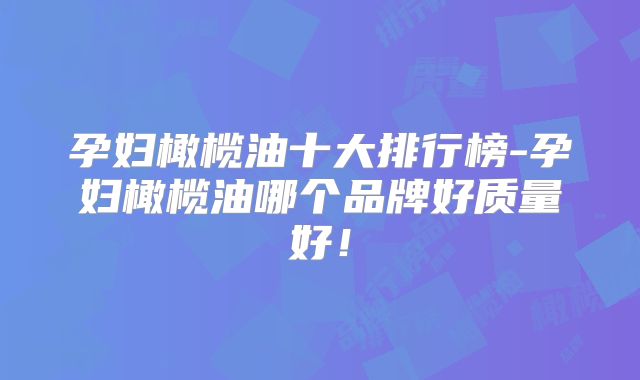 孕妇橄榄油十大排行榜-孕妇橄榄油哪个品牌好质量好！
