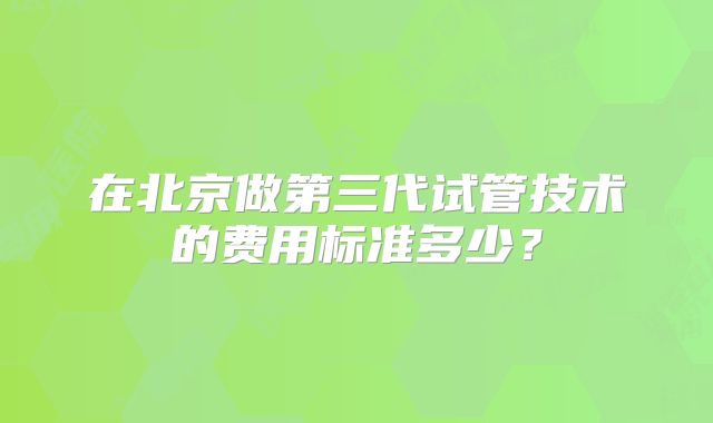 在北京做第三代试管技术的费用标准多少？