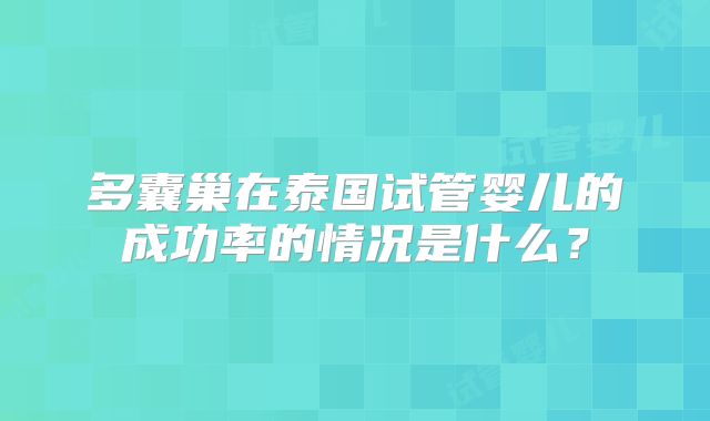 多囊巢在泰国试管婴儿的成功率的情况是什么?