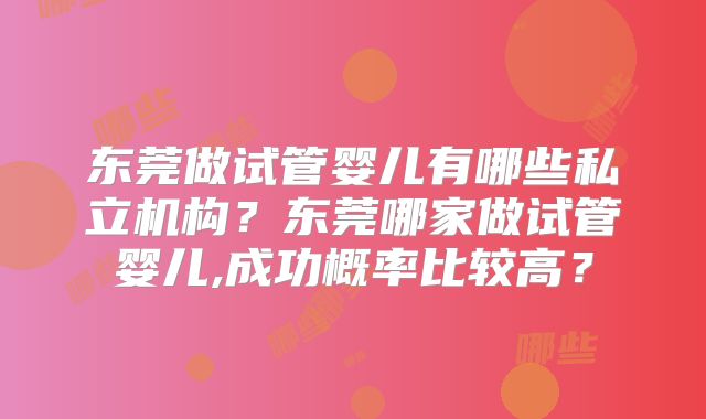 东莞做试管婴儿有哪些私立机构？东莞哪家做试管婴儿,成功概率比较高？