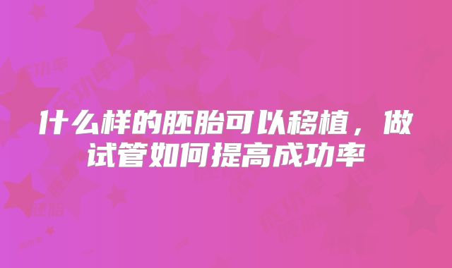 什么样的胚胎可以移植,做试管如何提高成功率