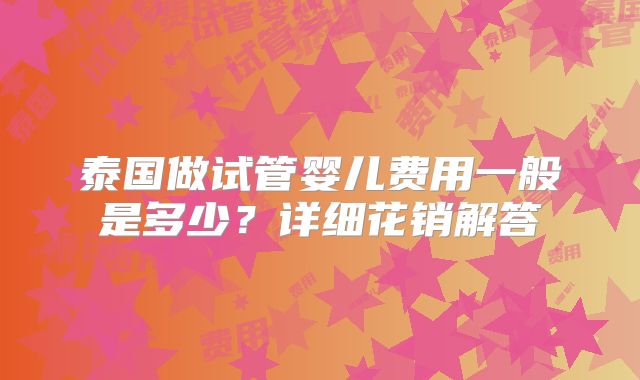 泰国做试管婴儿费用一般是多少？详细花销解答