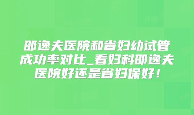 邵逸夫医院和省妇幼试管成功率对比_看妇科邵逸夫医院好还是省妇保好!