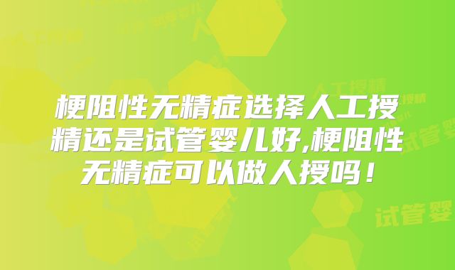梗阻性无精症选择人工授精还是试管婴儿好,梗阻性无精症可以做人授吗！