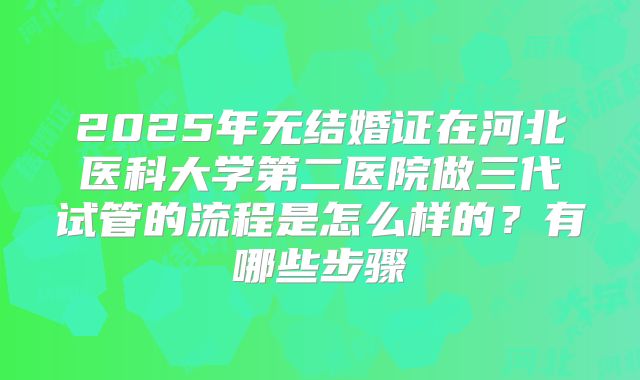 2025年无结婚证在河北医科大学第二医院做三代试管的流程是怎么样的?有哪些步骤