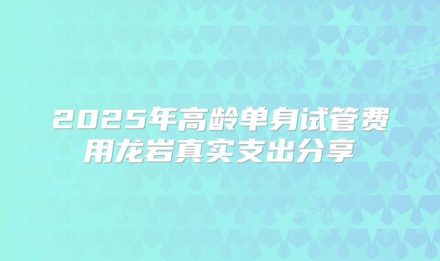 2025年高龄单身试管费用龙岩真实支出分享