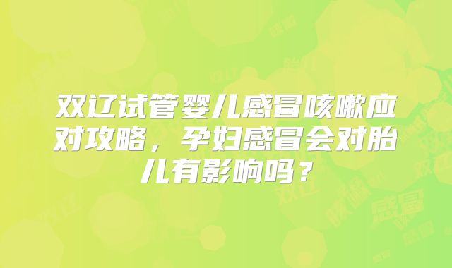 双辽试管婴儿感冒咳嗽应对攻略，孕妇感冒会对胎儿有影响吗？
