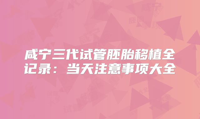 咸宁三代试管胚胎移植全记录：当天注意事项大全