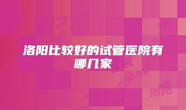 洛阳比较好的试管医院有哪几家
