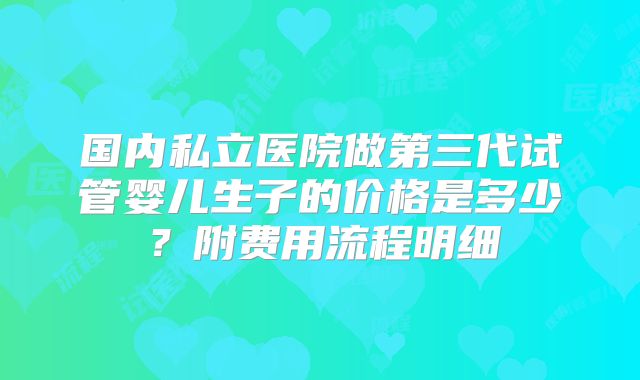 国内私立医院做第三代试管婴儿生子的价格是多少？附费用流程明细