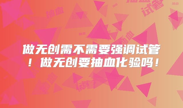 做无创需不需要强调试管！做无创要抽血化验吗！