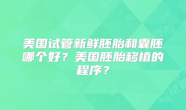 美国试管新鲜胚胎和囊胚哪个好？美国胚胎移植的程序？