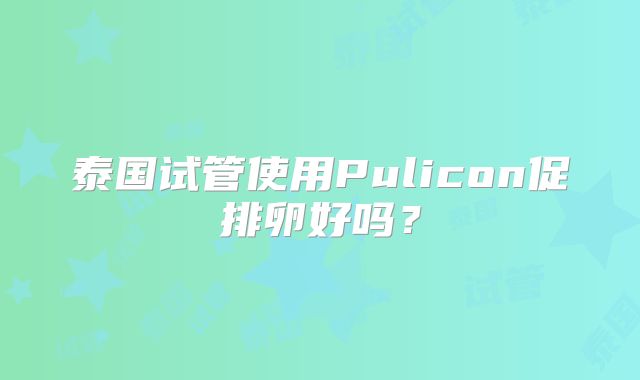 泰国试管使用Pulicon促排卵好吗？