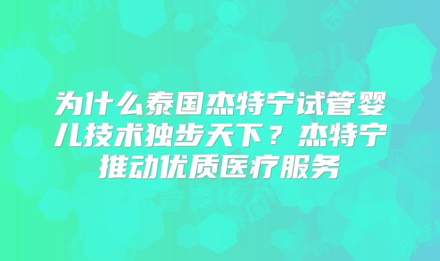 为什么泰国杰特宁试管婴儿技术独步天下？杰特宁推动优质医疗服务