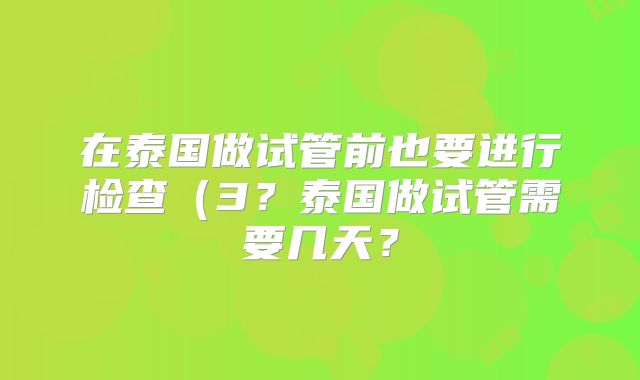 在泰国做试管前也要进行检查(3?泰国做试管需要几天?