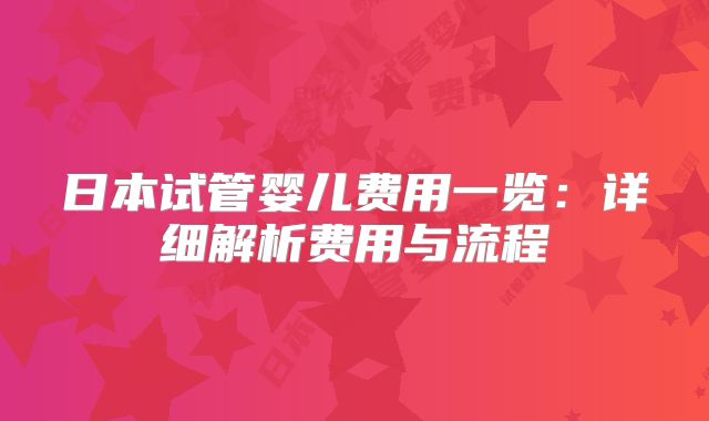 日本试管婴儿费用一览：详细解析费用与流程