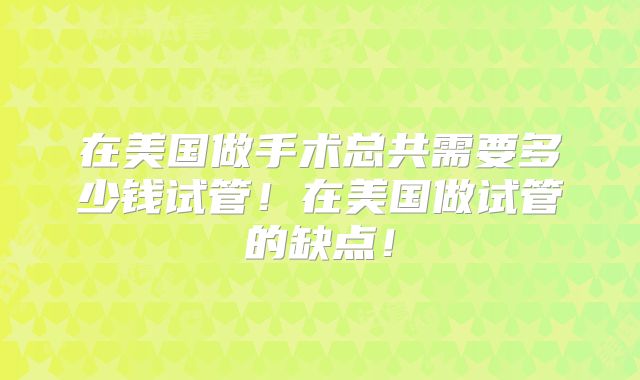 在美国做手术总共需要多少钱试管！在美国做试管的缺点！