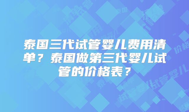 泰国三代试管婴儿费用清单？泰国做第三代婴儿试管的价格表？
