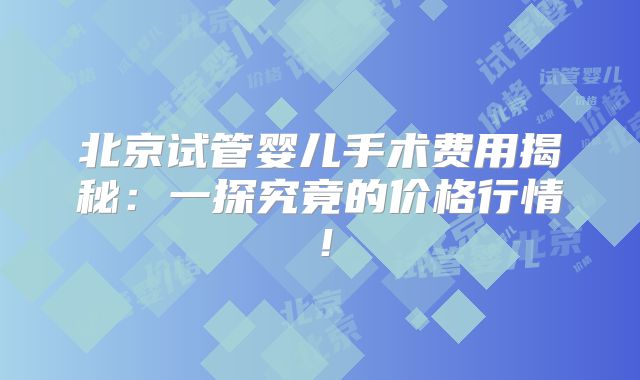 北京试管婴儿手术费用揭秘：一探究竟的价格行情！