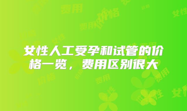 女性人工受孕和试管的价格一览，费用区别很大