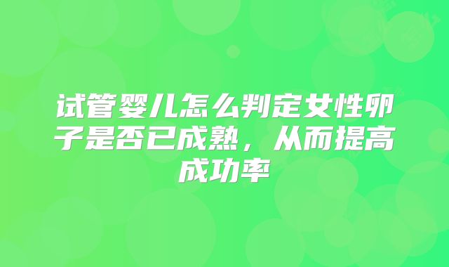 试管婴儿怎么判定女性卵子是否已成熟，从而提高成功率