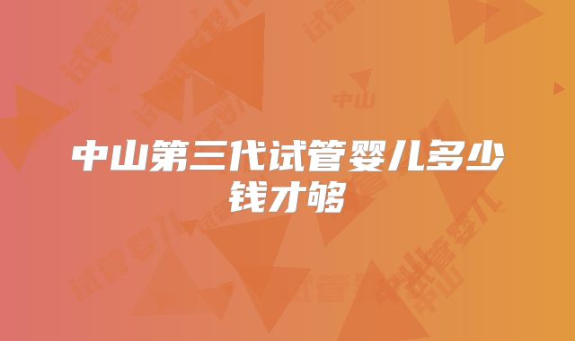 中山第三代试管婴儿多少钱才够