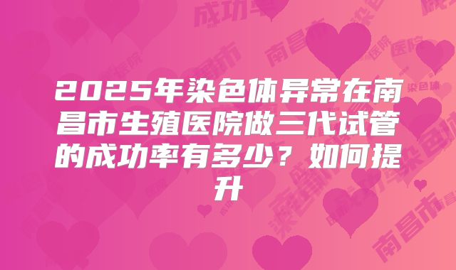 2025年染色体异常在南昌市生殖医院做三代试管的成功率有多少？如何提升