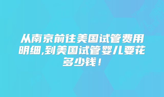 从南京前往美国试管费用明细,到美国试管婴儿要花多少钱！