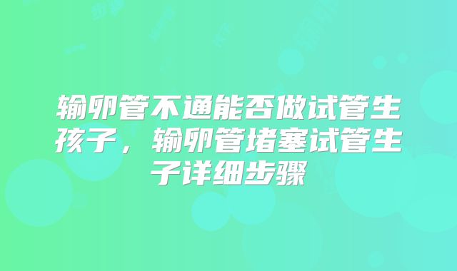 输卵管不通能否做试管生孩子，输卵管堵塞试管生子详细步骤