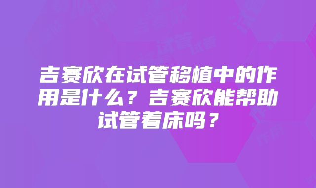 吉赛欣在试管移植中的作用是什么?吉赛欣能帮助试管着床吗?