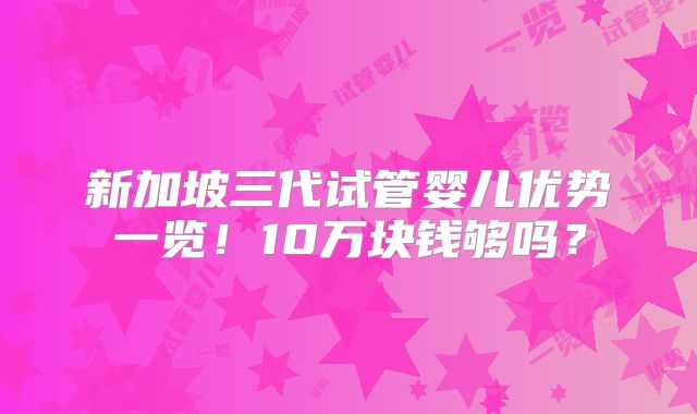 新加坡三代试管婴儿优势一览!10万块钱够吗?