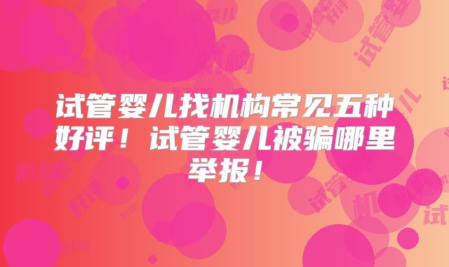 试管婴儿找机构常见五种好评!试管婴儿被骗哪里举报!