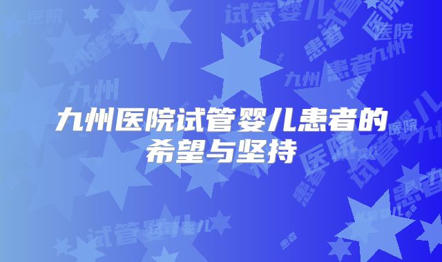九州医院试管婴儿患者的希望与坚持