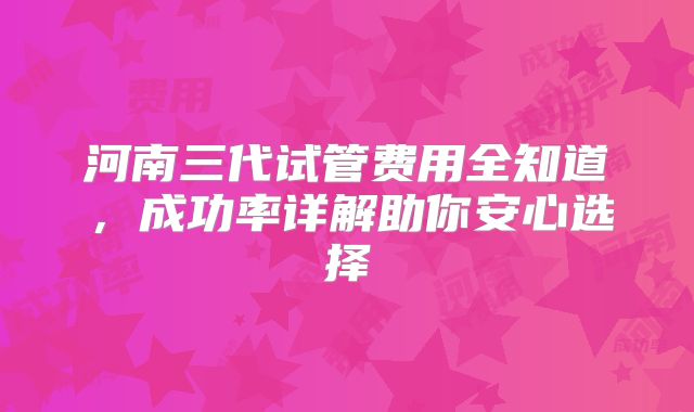 河南三代试管费用全知道，成功率详解助你安心选择