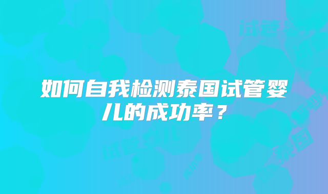 如何自我检测泰国试管婴儿的成功率?