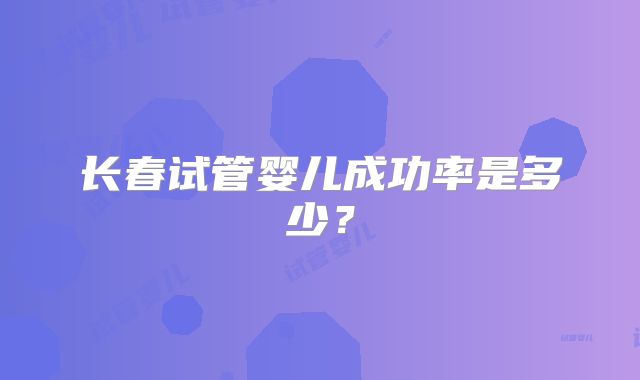 长春试管婴儿成功率是多少?