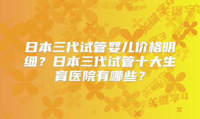 日本三代试管婴儿价格明细？日本三代试管十大生育医院有哪些？