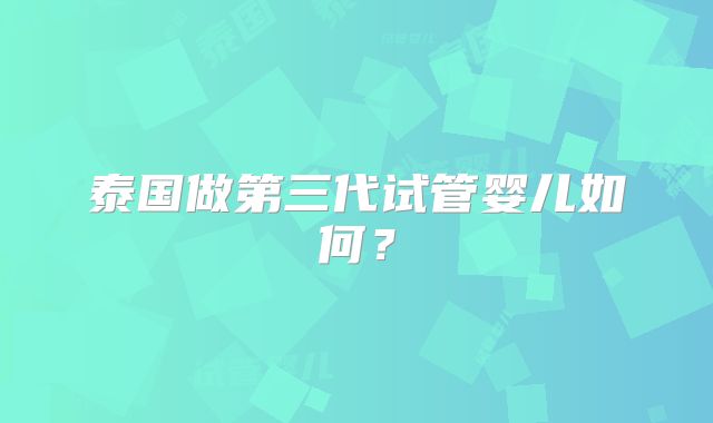 泰国做第三代试管婴儿如何？