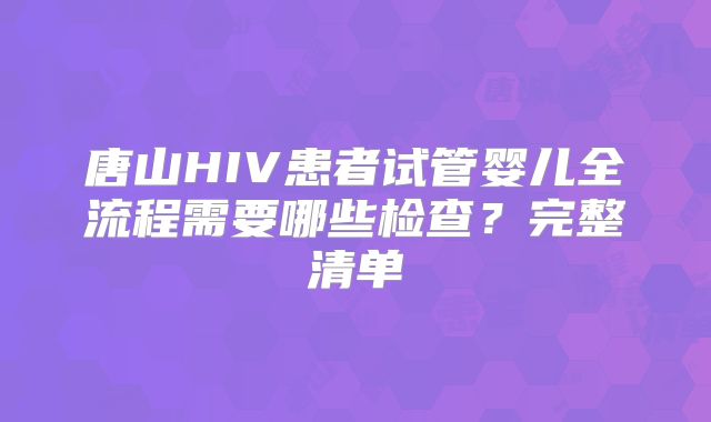 唐山HIV患者试管婴儿全流程需要哪些检查？完整清单