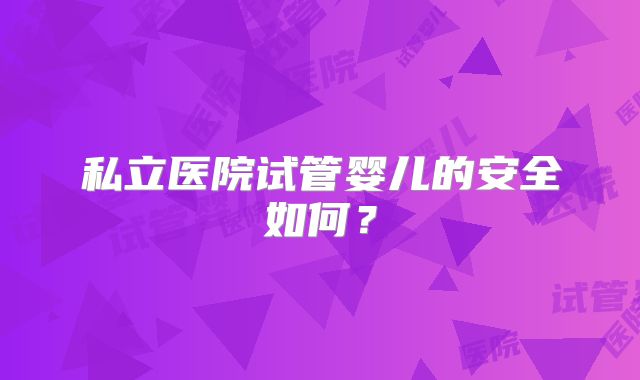 私立医院试管婴儿的安全如何？