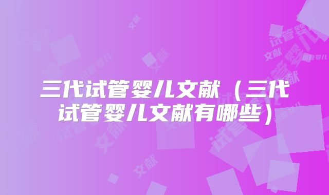 三代试管婴儿文献（三代试管婴儿文献有哪些）