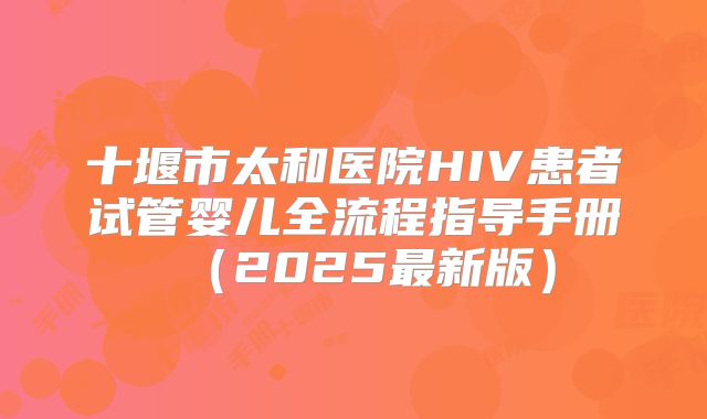 十堰市太和医院HIV患者试管婴儿全流程指导手册（2025最新版）