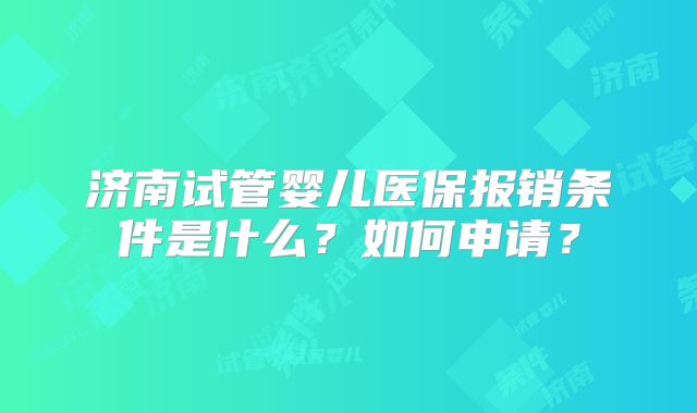 济南试管婴儿医保报销条件是什么？如何申请？
