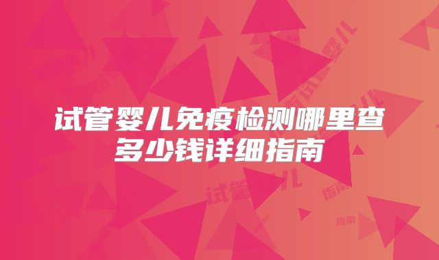 试管婴儿免疫检测哪里查多少钱详细指南